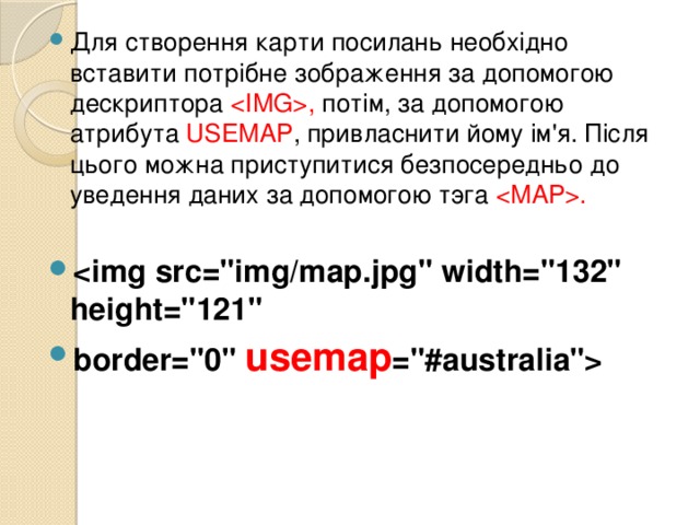 Для створення карти посилань необхідно вставити потрібне зображення за допомогою дескриптора , потім, за допомогою атрибута USEMAP , привласнити йому ім'я. Після цього можна приступитися безпосередньо до уведення даних за допомогою тэга .  border=