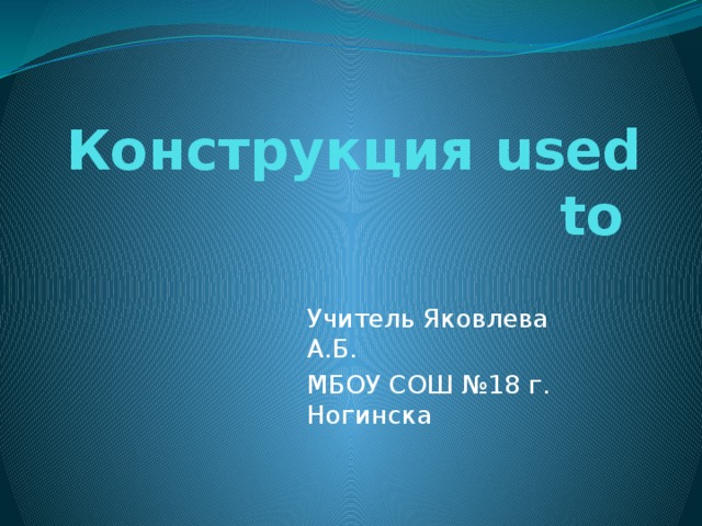 Конструкция used to Учитель Яковлева А.Б. МБОУ СОШ №18 г. Ногинска 