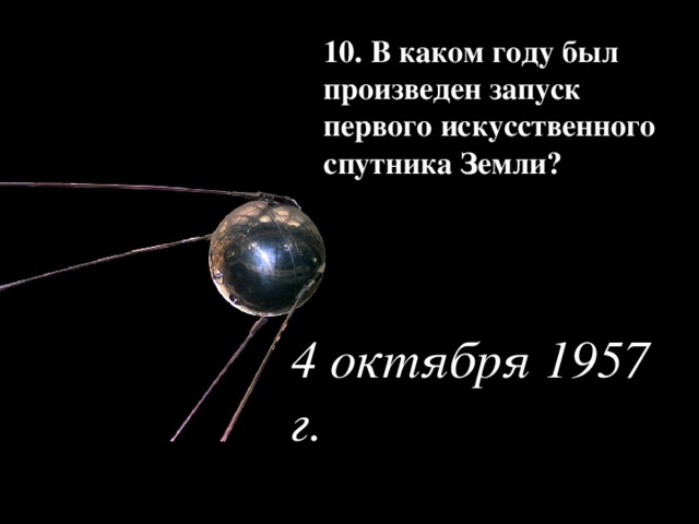 10. В каком году был произведен запуск первого искусственного спутника Земли? 4 октября 1957 г. 
