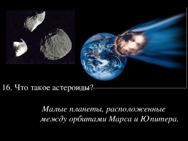 16. Что такое астероиды?        Малые планеты, расположенные между орбитами Марса и Юпитера. 