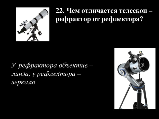 22. Чем отличается телескоп – рефрактор от рефлектора?   У рефрактора объектив – линза, у рефлектора – зеркало 