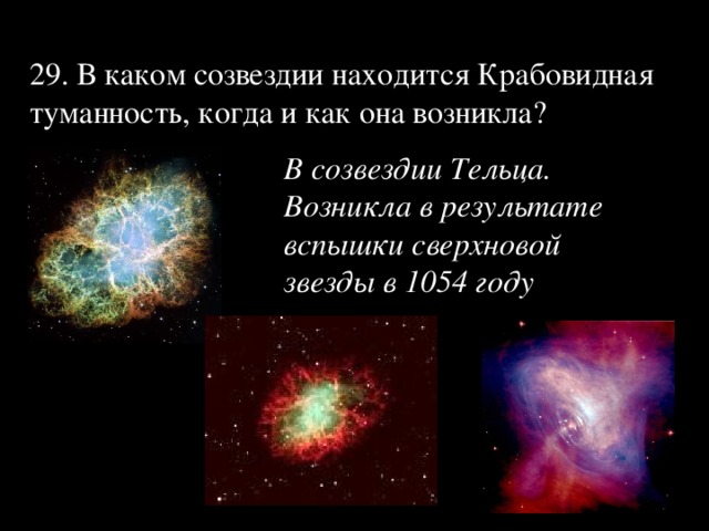 29. В каком созвездии находится Крабовидная туманность, когда и как она возникла? В созвездии Тельца. Возникла в результате вспышки сверхновой звезды в 1054 году   