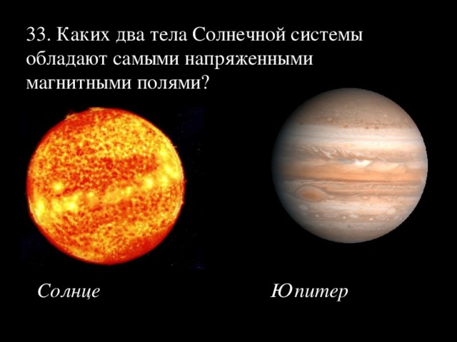 33. Каких два тела Солнечной системы обладают самыми напряженными магнитными полями?   Солнце    Юпитер 