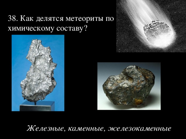 38. Как делятся метеориты по химическому составу?   Железные, каменные, железокаменные 