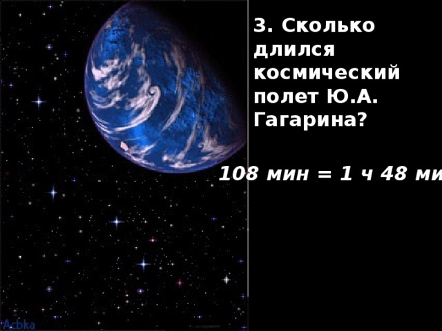 3. Сколько длился космический полет Ю.А. Гагарина?   108 мин = 1 ч 48 мин 