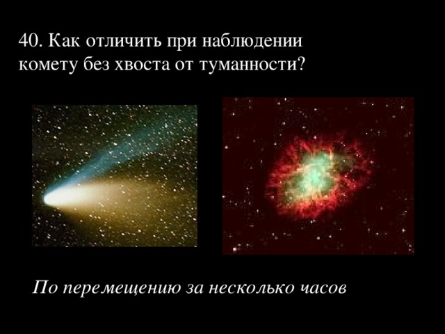 40. Как отличить при наблюдении комету без хвоста от туманности?   По перемещению за несколько часов 