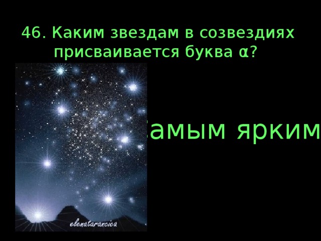46. Каким звездам в созвездиях присваивается буква α? Самым ярким 