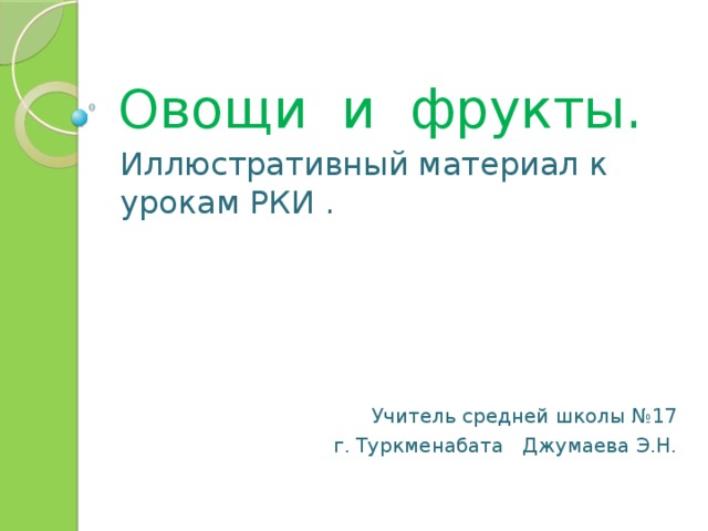 Овощи и фрукты. Иллюстративный материал к урокам РКИ . Учитель средней школы №17  г. Туркменабата Джумаева Э.Н. 