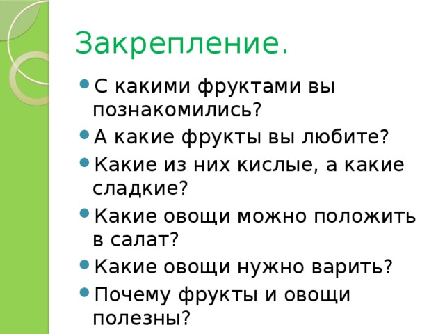 Закрепление. С какими фруктами вы познакомились? А какие фрукты вы любите? Какие из них кислые, а какие сладкие? Какие овощи можно положить в салат? Какие овощи нужно варить? Почему фрукты и овощи полезны? 