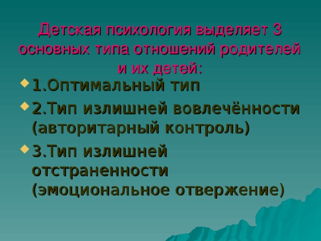 Детская психология выделяет 3 основных типа отношений родителей и их детей: 1.Оптимальный тип 2.Тип излишней вовлечённости (авторитарный контроль) 3.Тип излишней отстраненности (эмоциональное отвержение) 