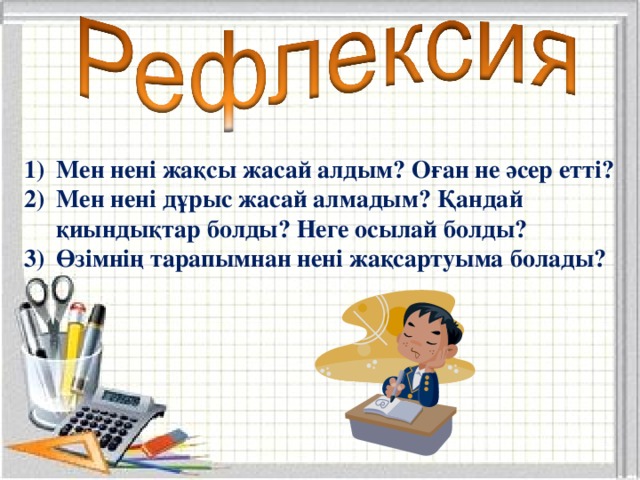 Мен нені жақсы жасай алдым? Оған не әсер етті? Мен нені дұрыс жасай алмадым? Қандай қиындықтар болды? Неге осылай болды? Өзімнің тарапымнан нені жақсартуыма болады?    