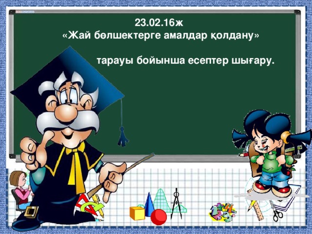  23.02.16ж  «Жай бөлшектерге амалдар қолдану»   тарауы бойынша есептер шығару.  