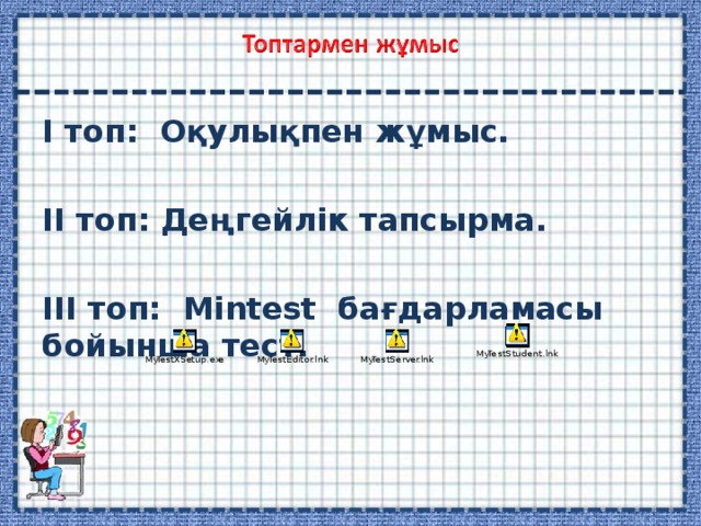 І топ: Оқулықпен жұмыс.  ІІ топ: Деңгейлік тапсырма.  ІІІ топ: Мintest бағдарламасы бойынша тест. 