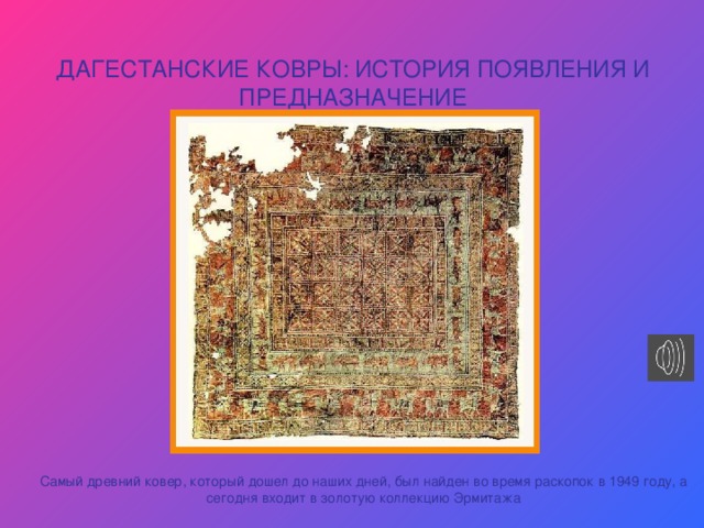 ДАГЕСТАНСКИЕ КОВРЫ: ИСТОРИЯ ПОЯВЛЕНИЯ И ПРЕДНАЗНАЧЕНИЕ Самый древний ковер, который дошел до наших дней, был найден во время раскопок в 1949 году, а сегодня входит в золотую коллекцию Эрмитажа 
