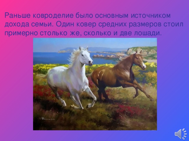 Раньше ковроделие было основным источником дохода семьи. Один ковер средних размеров стоил примерно столько же, сколько и две лошади. 