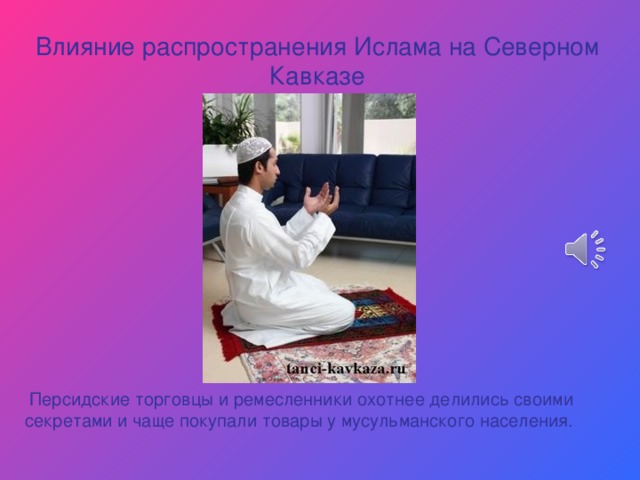 Влияние распространения Ислама на Северном Кавказе Персидские торговцы и ремесленники охотнее делились своими секретами и чаще покупали товары у мусульманского населения. 