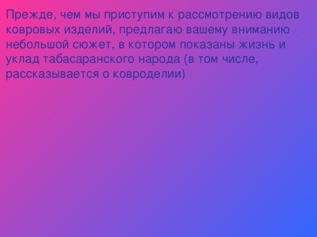 Прежде, чем мы приступим к рассмотрению видов ковровых изделий, предлагаю вашему вниманию небольшой сюжет, в котором показаны жизнь и уклад табасаранского народа (в том числе, рассказывается о ковроделии) 
