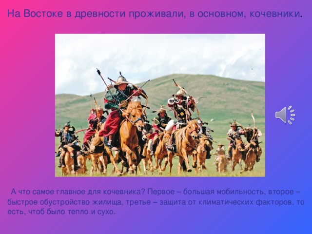 На Востоке в древности проживали, в основном, кочевники .  А что самое главное для кочевника? Первое – большая мобильность, второе – быстрое обустройство жилища, третье – защита от климатических факторов, то есть, чтоб было тепло и сухо. 