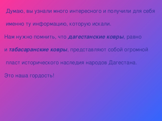  Думаю, вы узнали много интересного и получили для себя  именно ту информацию, которую искали. Нам нужно помнить, что  дагестанские ковры , равно и  табасаранские ковры , представляют собой огромной  пласт исторического наследия народов Дагестана. Это наша гордость! 