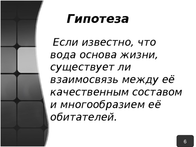 Гипотеза  Если известно, что вода основа жизни,  существует ли  взаимосвязь между её качественным составом и многообразием её обитателей. 6 