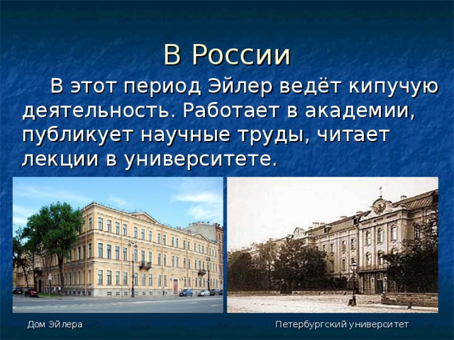 В России  В этот период Эйлер ведёт кипучую деятельность. Работает в академии, публикует научные труды, читает лекции в университете.  Дом Эйлера Петербургский университет 