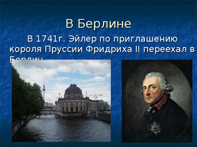 В Берлине  В 1741г. Эйлер по приглашению короля Пруссии Фридриха II переехал в Берлин. 