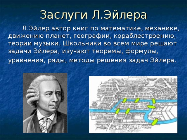 Заслуги Л.Эйлера  Л.Эйлер автор книг по математике, механике, движению планет, географии, кораблестроению, теории музыки. Школьники во всём мире решают задачи Эйлера, изучают теоремы, формулы,  уравнения, ряды, методы решения задач Эйлера. 