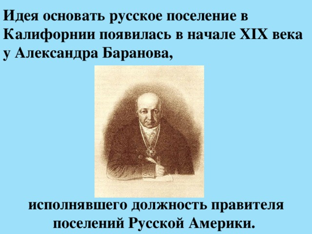 Идея основать русское поселение в Калифорнии появилась в начале XIX века у Александра Баранова, исполнявшего должность правителя поселений Русской Америки. 