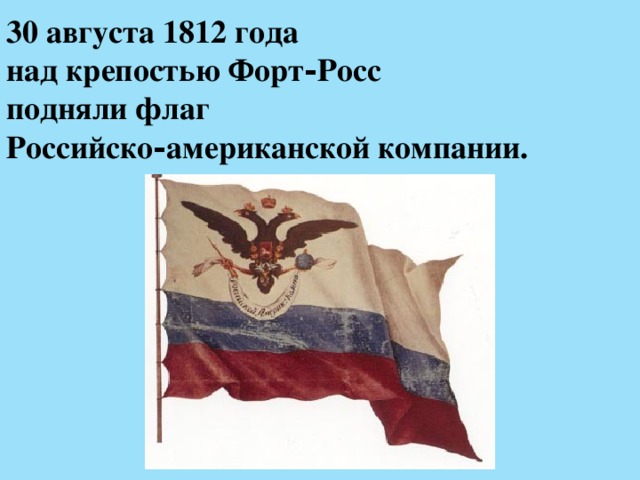 30 августа 1812 года  над крепостью Форт‑Росс  подняли флаг  Российско‑американской компании. 