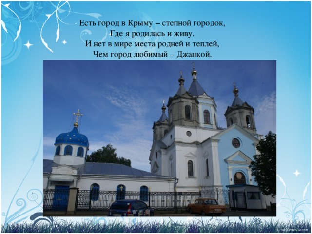 Есть город в Крыму – степной городок,  Где я родилась и живу.  И нет в мире места родней и теплей,  Чем город любимый – Джанкой.   