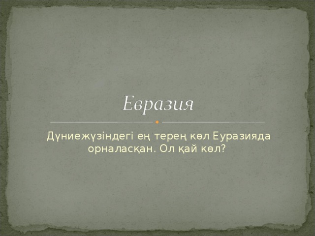 Дүниежүзіндегі ең терең көл Еуразияда орналасқан. Ол қай көл? 