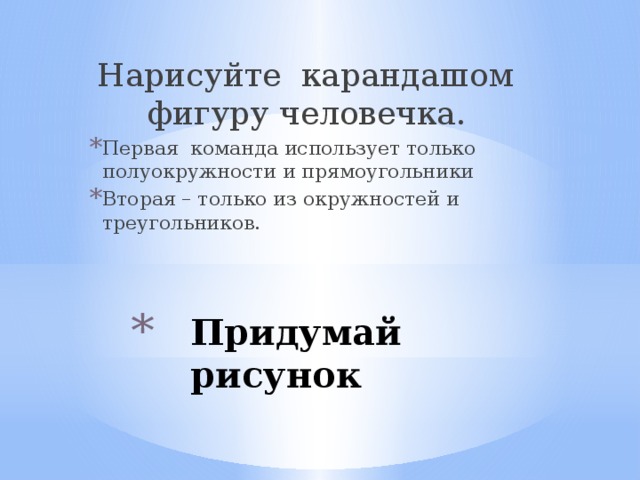 Нарисуйте карандашом фигуру человечка. Первая команда использует только полуокружности и прямоугольники Вторая – только из окружностей и треугольников. Придумай рисунок   