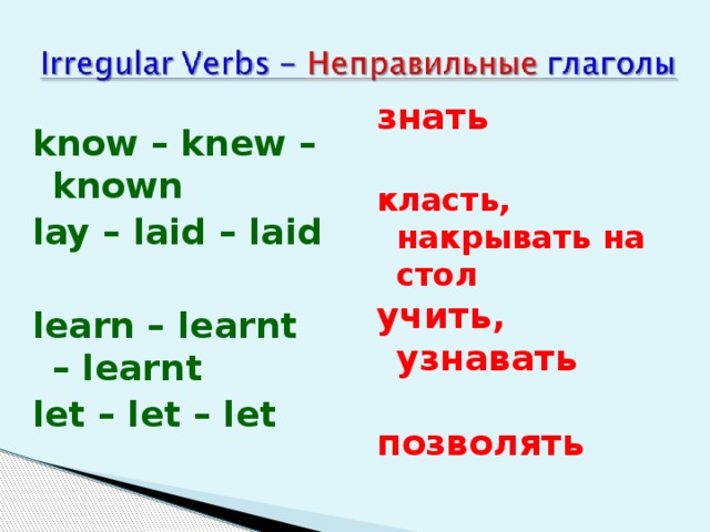 знать  класть, накрывать на стол учить, узнавать  позволять know – knew – known lay – laid – laid  learn – learnt – learnt let – let – let 