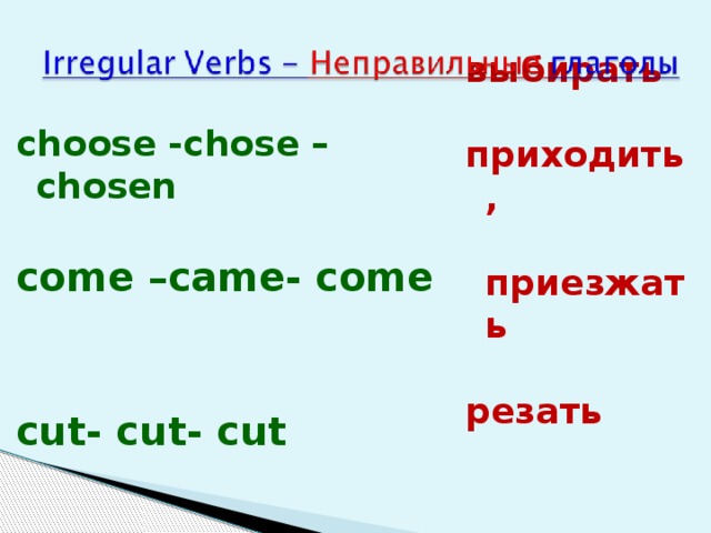 выбирать  приходить,  приезжать  резать choose -chose –chosen  come –came- come   cut- cut- cut 