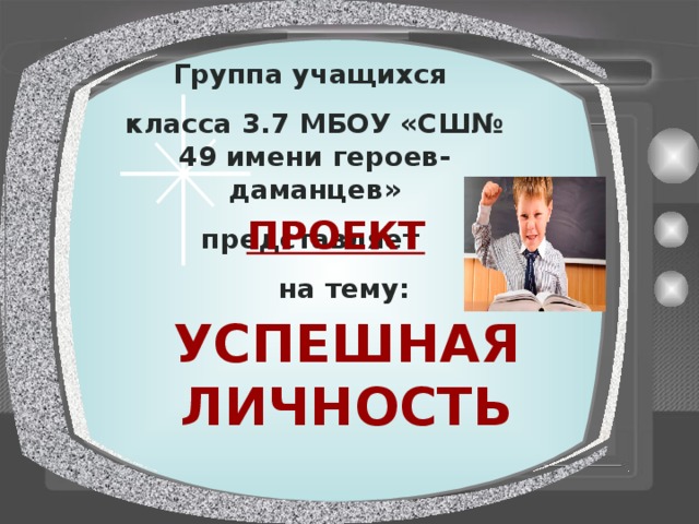 Группа учащихся класса 3.7 МБОУ «СШ№ 49 имени героев-даманцев» представляет  ПРОЕКТ  на тему: УСПЕШНАЯ ЛИЧНОСТЬ 