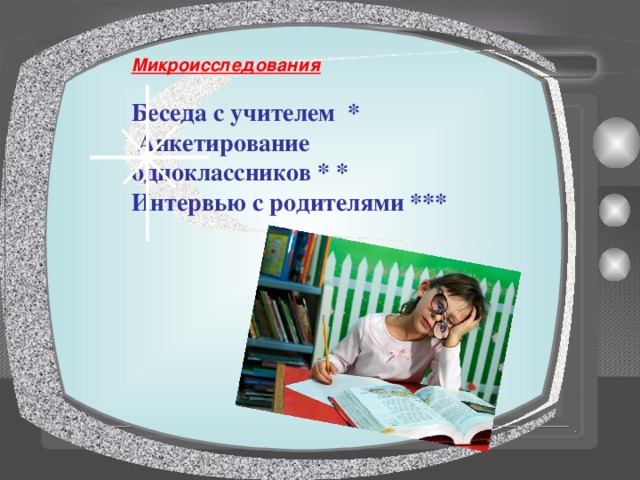 Микроисследования  Беседа с учителем *  Анкетирование одноклассников * * Интервью с родителями *** 