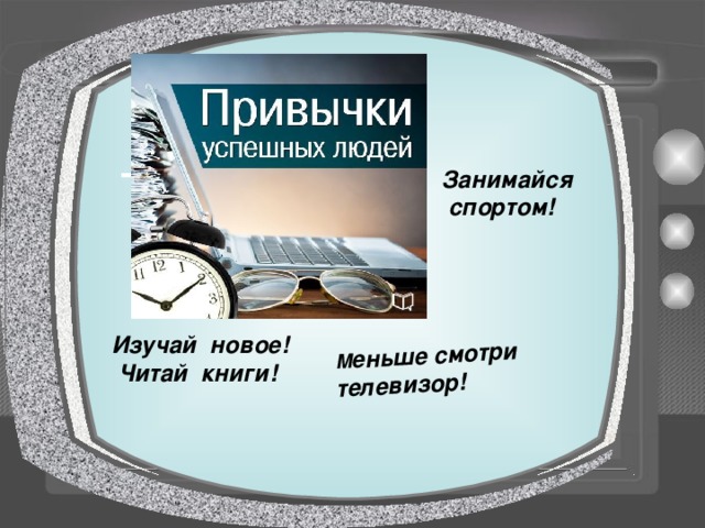 М еньше смотри телевизор! Изучай новое!  Читай книги!   Занимайся спортом! 