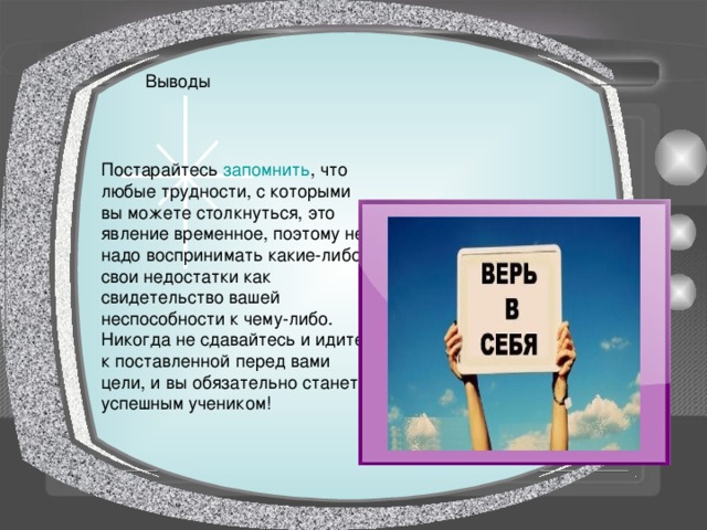 Выводы Постарайтесь запомнить , что любые трудности, с которыми вы можете столкнуться, это явление временное, поэтому не надо воспринимать какие-либо свои недостатки как свидетельство вашей неспособности к чему-либо. Никогда не сдавайтесь и идите к поставленной перед вами цели, и вы обязательно станете успешным учеником! 