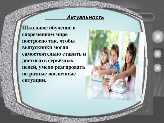  Актуальность  Школьное обучение в современном мире построено так, чтобы выпускники могли самостоятельно ставить и достигать серьёзных целей, умело реагировать на разные жизненные ситуации.    