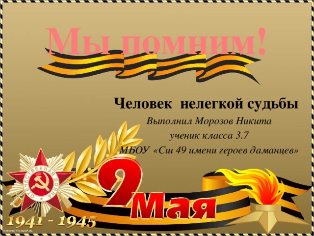 Мы помним! Человек нелегкой судьбы Выполнил Морозов Никита ученик класса 3.7 МБОУ «Сш 49 имени героев даманцев» 