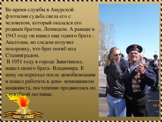 . Во время службы в Амурской флотилии судьба свела его с человеком, который оказался его родным братом, Леонидом. А раньше в 1943 году он нашел еще одного брата - Анатолия, но следом получил похоронку, что брат погиб под Сталинградом.  В 1951 году в городе Завитинске, нашел своего брата- Владимира. К нему он переехал после демобилизации и пошел работать в депо- помощником машиниста, постепенно продвигаясь по служебной лестнице. 