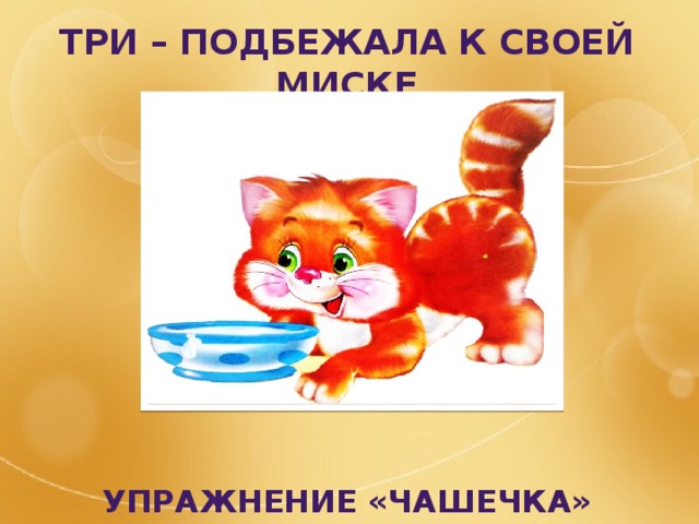 Три – подбежала к своей миске          Упражнение «чашечка» 