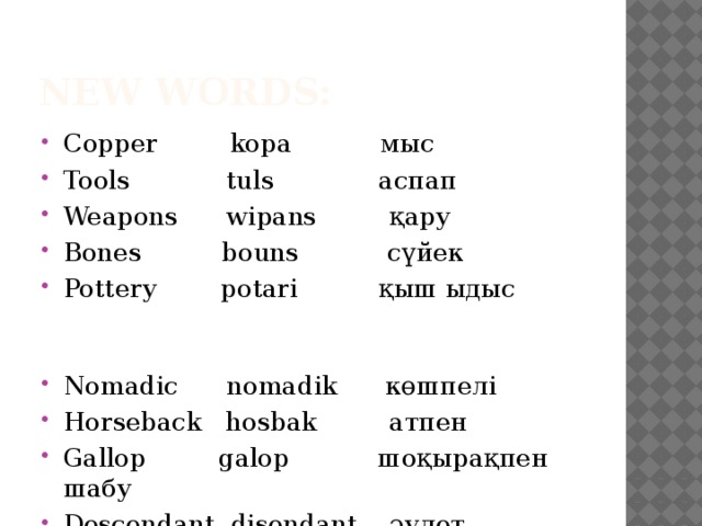 New words: Copper kopa мыс Tools tuls аспап Weapons wipans қару Bones bouns сүйек Pottery potari қыш ыдыс Nomadic nomadik көшпелі Horseback hosbak атпен Gallop galop шоқырақпен шабу Descendant disendant әулет  