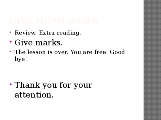 Give homework Review. Extra reading. Give marks. The lesson is over. You are free. Good bye! Thank you for your attention. 