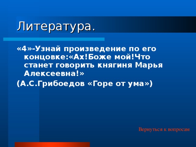 Литература. «4»-Узнай произведение по его концовке:«Ах!Боже мой!Что станет говорить княгиня Марья Алексеевна!» (А.С.Грибоедов «Горе от ума») Вернуться к вопросам 