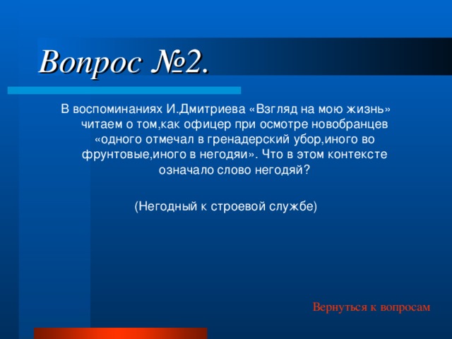 Вопрос №2. В воспоминаниях И.Дмитриева «Взгляд на мою жизнь» читаем о том,как офицер при осмотре новобранцев «одного отмечал в гренадерский убор,иного во фрунтовые,иного в негодяи». Что в этом контексте означало слово негодяй? (Негодный к строевой службе) Вернуться к вопросам 