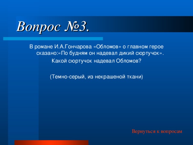 Вопрос №3. В романе И.А.Гончарова «Обломов» о главном герое сказано:«По будням он надевал дикий сюртучок». Какой сюртучок надевал Обломов? (Темно-серый, из некрашеной ткани) Вернуться к вопросам 