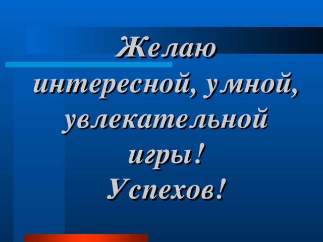 Желаю интересной, умной,  увлекательной игры!  Успехов! 