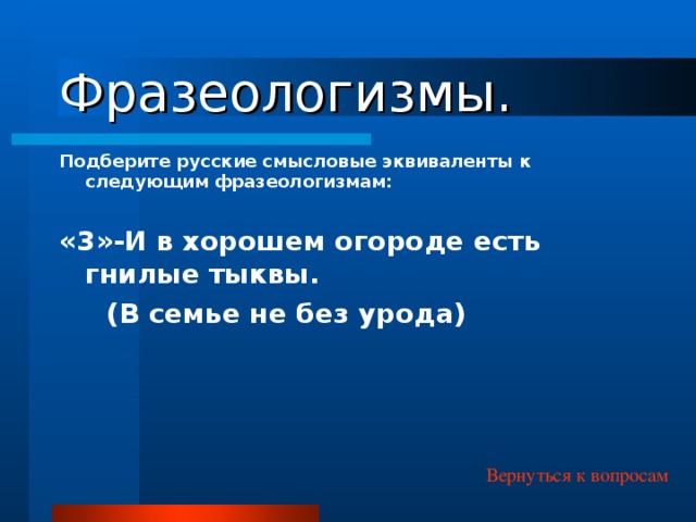 Фразеологизмы. Подберите русские смысловые эквиваленты к следующим фразеологизмам: «3»-И в хорошем огороде есть гнилые тыквы.  (В семье не без урода) Вернуться к вопросам 