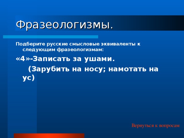 Фразеологизмы. Подберите русские смысловые эквиваленты к следующим фразеологизмам: «4»-Записать за ушами.  (Зарубить на носу; намотать на ус) Вернуться к вопросам 